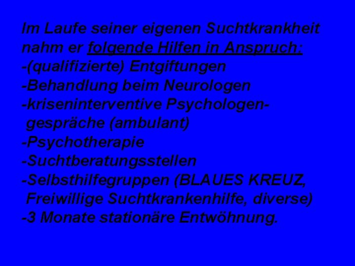 Im Laufe seiner eigenen Suchtkrankheit nahm er folgende Hilfen in Anspruch: -(qualifizierte) Entgiftungen -Behandlung