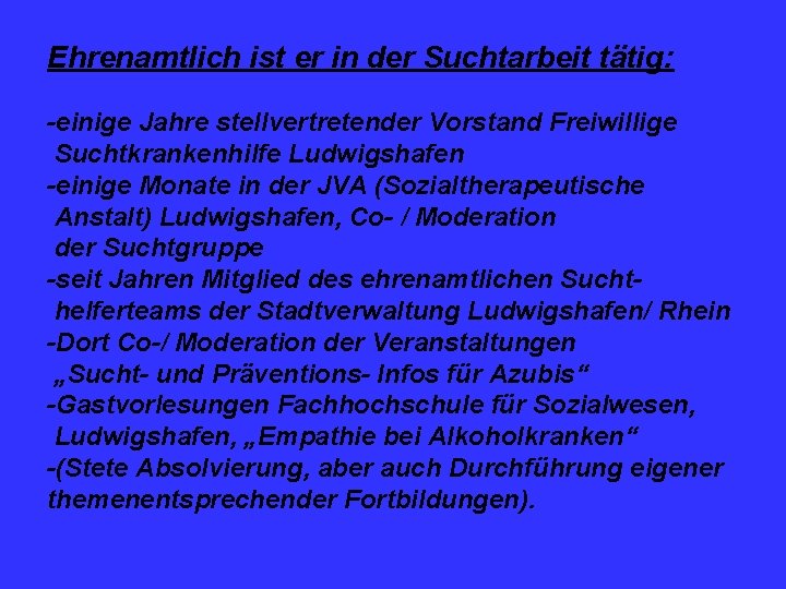 Ehrenamtlich ist er in der Suchtarbeit tätig: -einige Jahre stellvertretender Vorstand Freiwillige Suchtkrankenhilfe Ludwigshafen