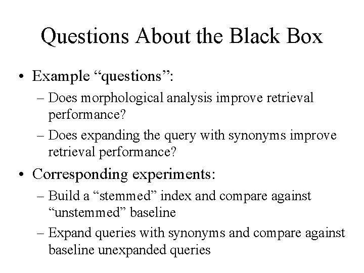 Questions About the Black Box • Example “questions”: – Does morphological analysis improve retrieval