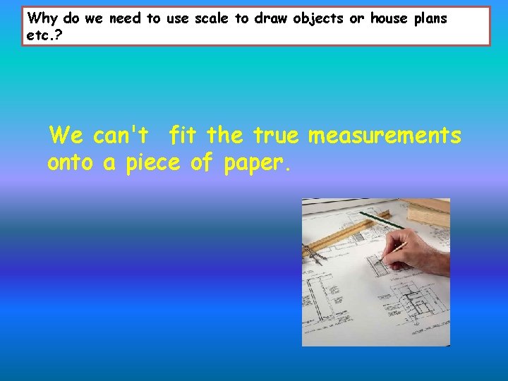 Why do we need to use scale to draw objects or house plans etc.