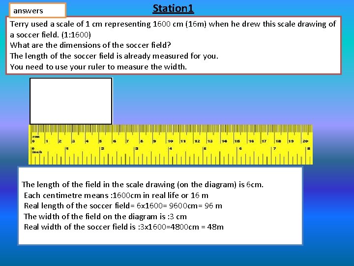 answers Station 1 Terry used a scale of 1 cm representing 1600 cm (16