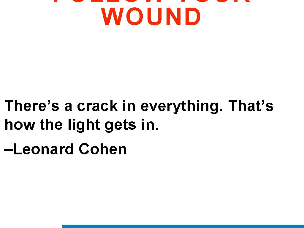 FOLLOW YOUR WOUND There’s a crack in everything. That’s how the light gets in.