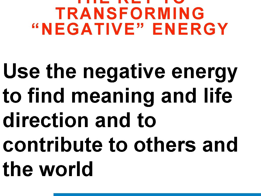 THE KEY TO TRANSFORMING “NEGATIVE” ENERGY Use the negative energy to find meaning and