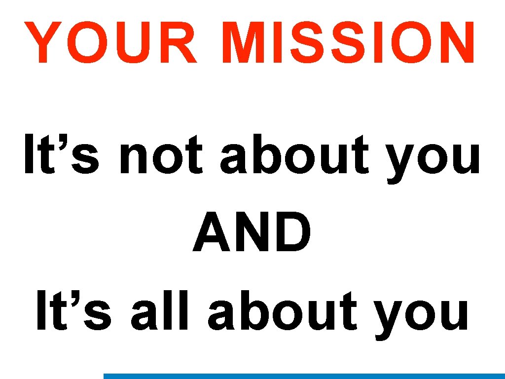 YOUR MISSION It’s not about you AND It’s all about you 