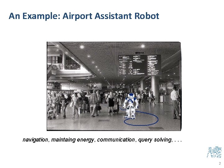 An Example: Airport Assistant Robot navigation, maintaing energy, communication, query solving, . . .