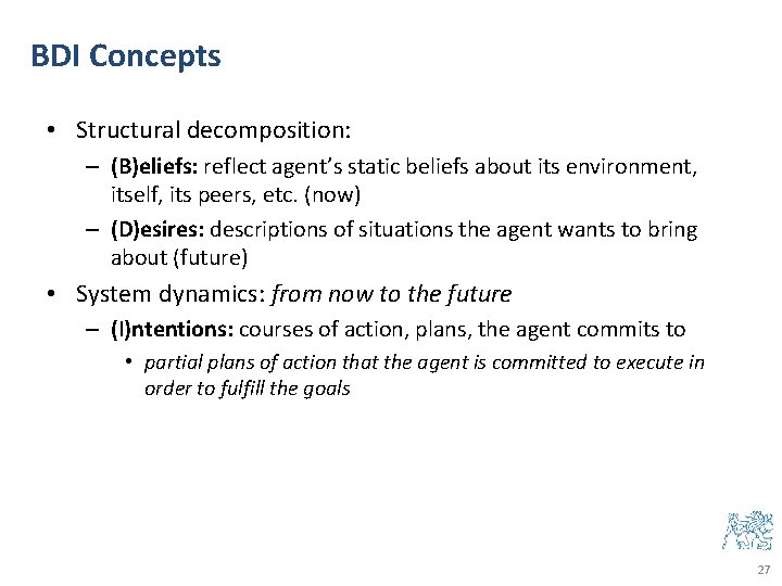 BDI Concepts • Structural decomposition: – (B)eliefs: reflect agent’s static beliefs about its environment,