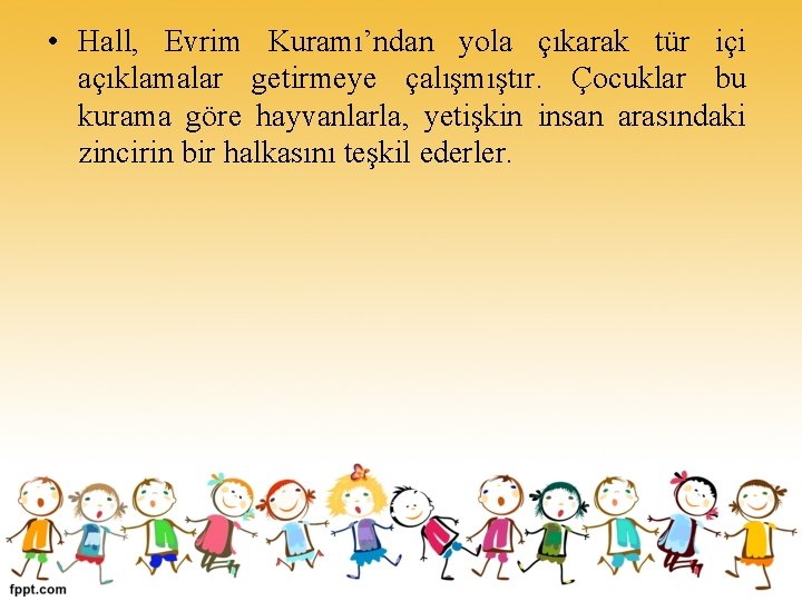  • Hall, Evrim Kuramı’ndan yola çıkarak tür içi açıklamalar getirmeye çalışmıştır. Çocuklar bu