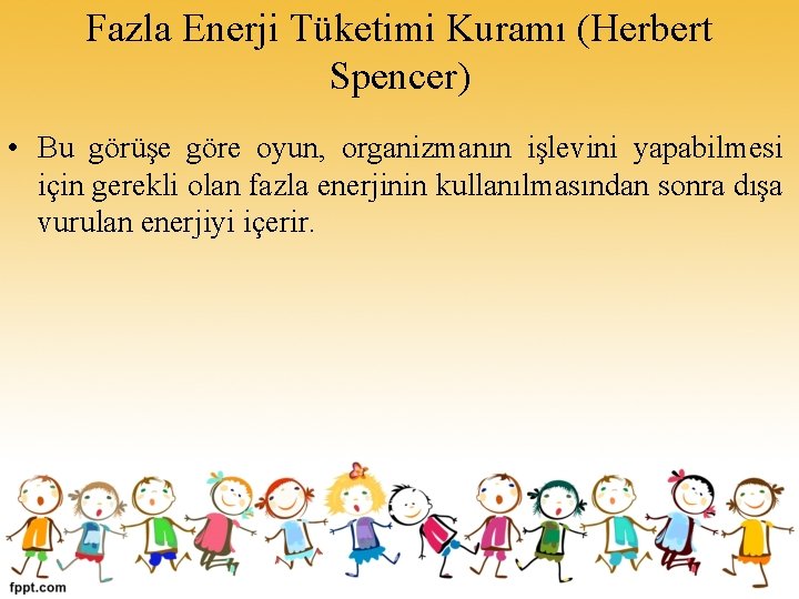Fazla Enerji Tüketimi Kuramı (Herbert Spencer) • Bu görüşe göre oyun, organizmanın işlevini yapabilmesi