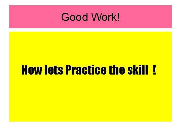 Good Work! Now lets Practice the skill ! 