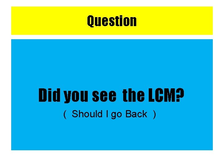 Question Did you see the LCM? ( Should I go Back ) 