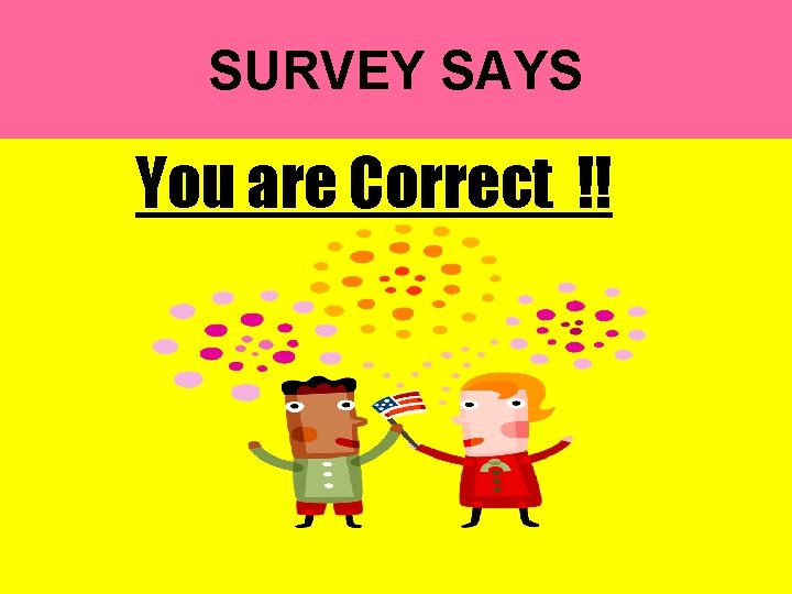 SURVEY SAYS You are Correct !! 