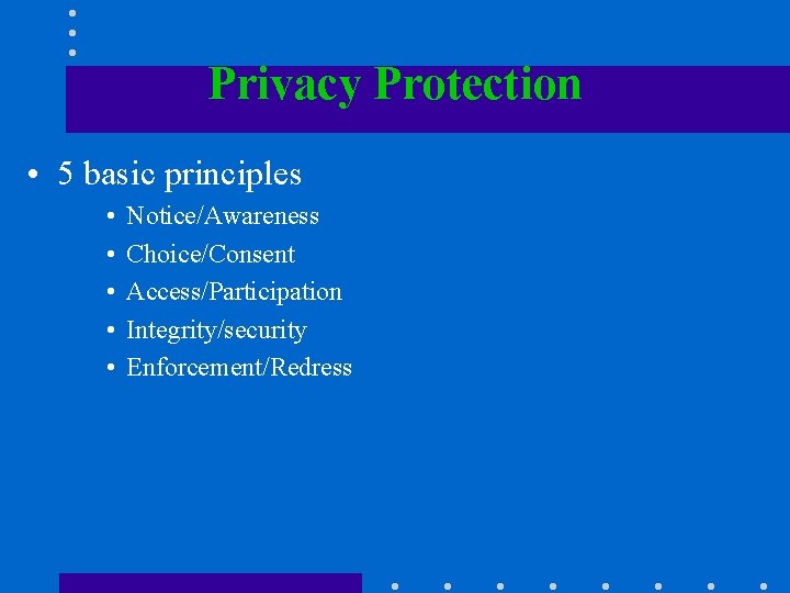 Privacy Protection • 5 basic principles • • • Notice/Awareness Choice/Consent Access/Participation Integrity/security Enforcement/Redress