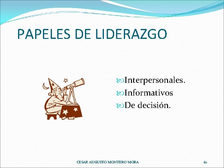 PAPELES DE LIDERAZGO Interpersonales. Informativos De decisión. CESAR AUGUSTO MONTERO MORA 62 