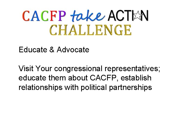 Educate & Advocate Visit Your congressional representatives; educate them about CACFP, establish relationships with