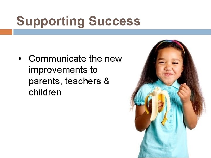 Supporting Success • Communicate the new improvements to parents, teachers & children 
