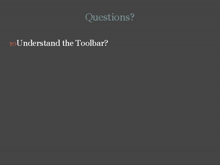 Questions? Understand the Toolbar? 