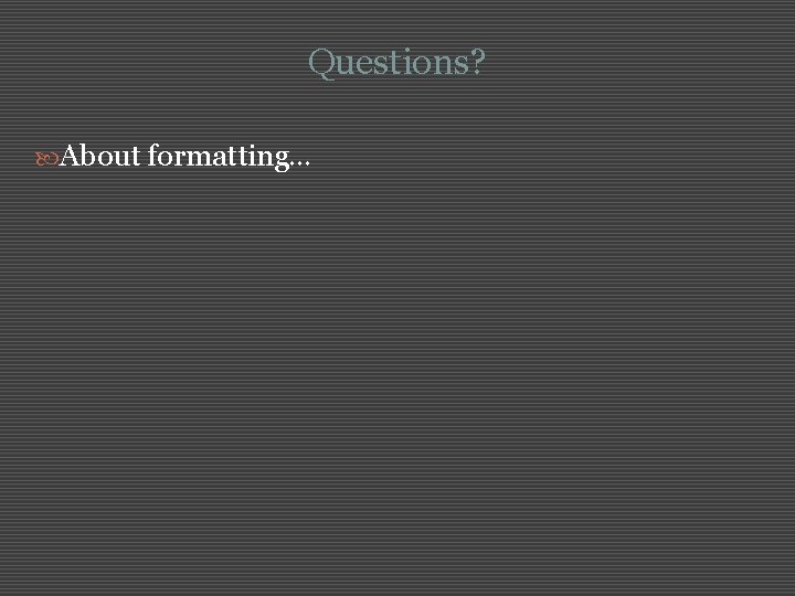 Questions? About formatting… 