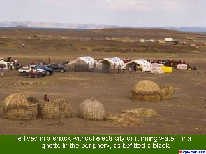 He lived in a shack without electricity or running water, in a ghetto in