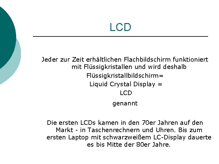 LCD Jeder zur Zeit erhältlichen Flachbildschirm funktioniert mit Flüssigkristallen und wird deshalb Flüssigkristallbildschirm= Liquid