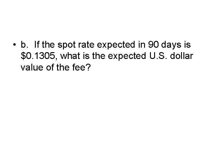  • b. If the spot rate expected in 90 days is $0. 1305,