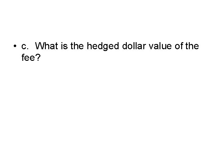  • c. What is the hedged dollar value of the fee? 