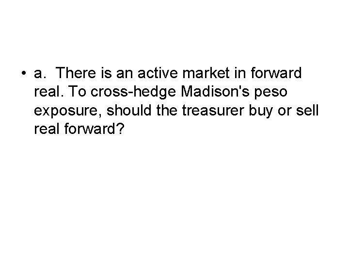  • a. There is an active market in forward real. To cross-hedge Madison's