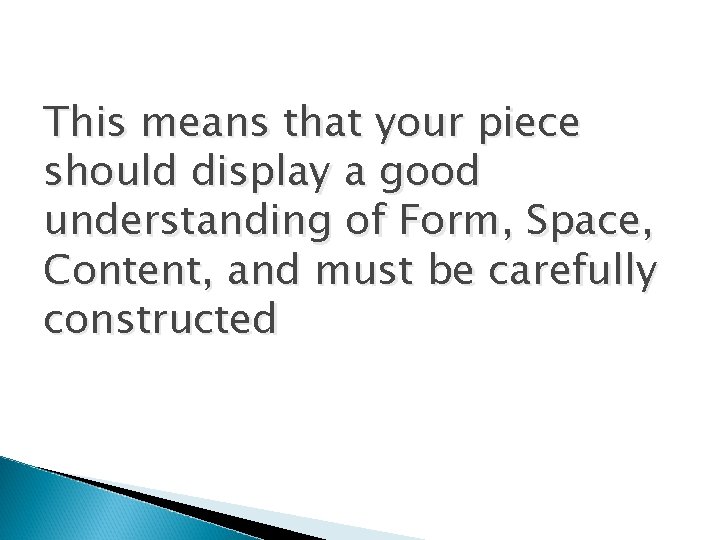 This means that your piece should display a good understanding of Form, Space, Content, This means that your piece should display a good understanding of Form, Space, Content,