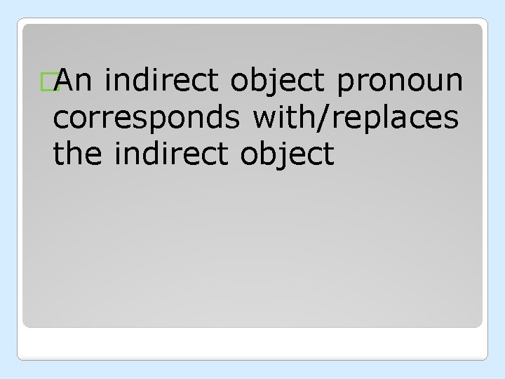 �An indirect object pronoun corresponds with/replaces the indirect object 