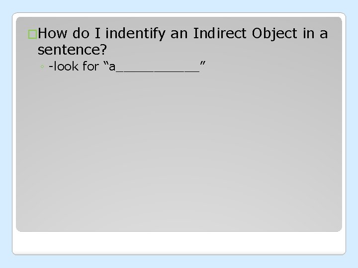 �How do I indentify an Indirect Object in a sentence? ◦ -look for “a______”