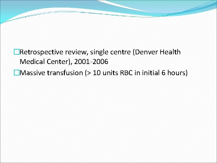 �Retrospective review, single centre (Denver Health Medical Center), 2001 -2006 �Massive transfusion (> 10