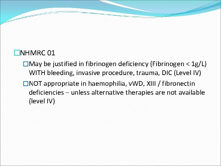 �NHMRC 01 �May be justified in fibrinogen deficiency (Fibrinogen < 1 g/L) WITH bleeding,