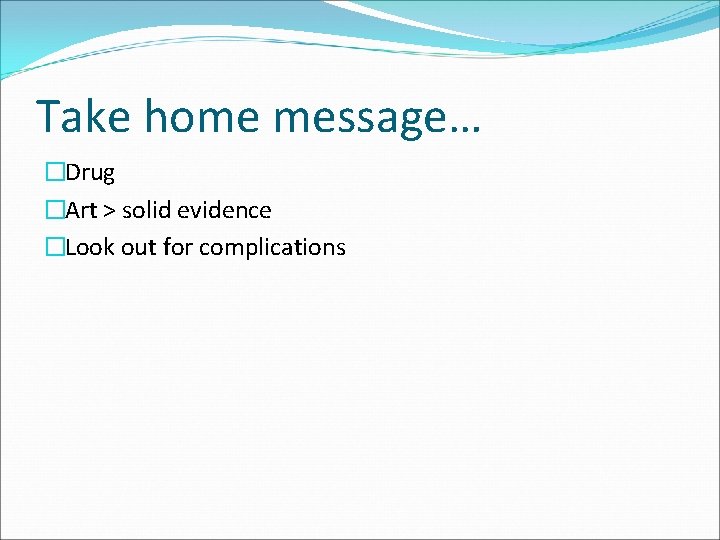 Take home message… �Drug �Art > solid evidence �Look out for complications 