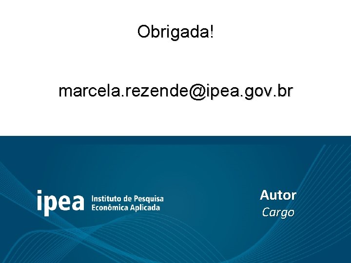 Obrigada! marcela. rezende@ipea. gov. br Autor Cargo 