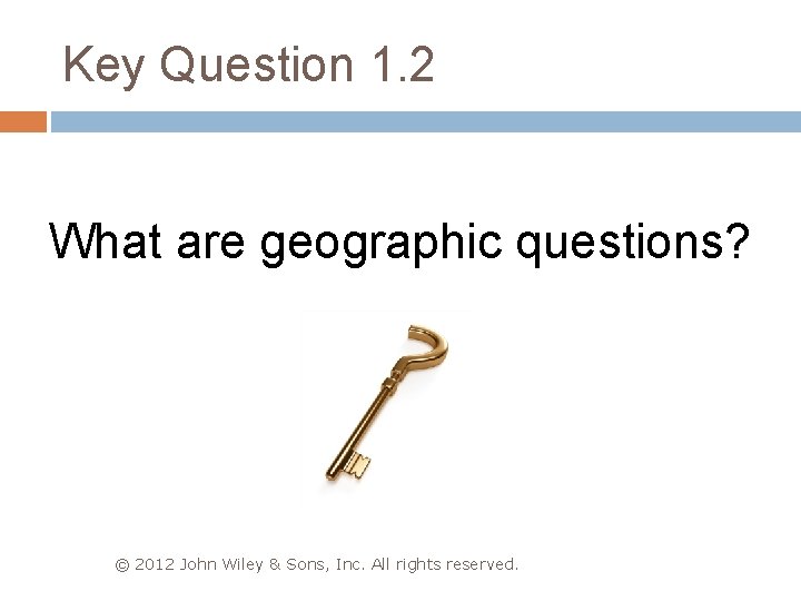 Key Question 1. 2 What are geographic questions? © 2012 John Wiley & Sons,