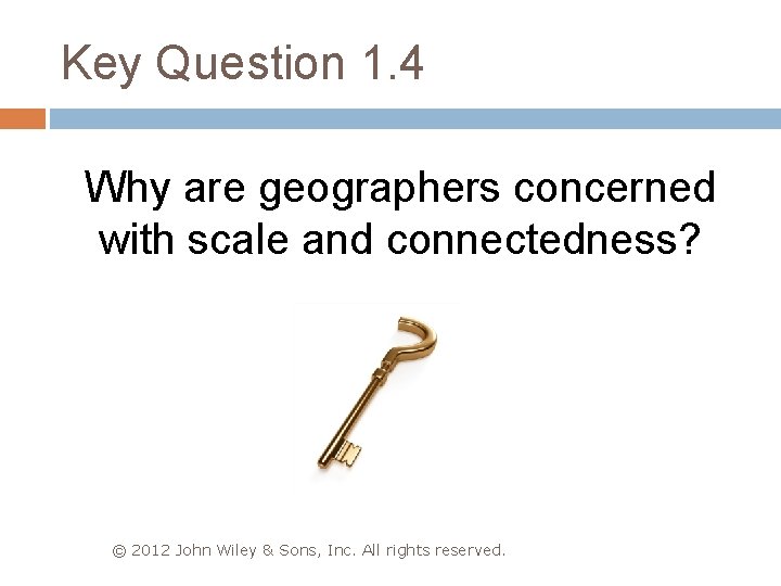 Key Question 1. 4 Why are geographers concerned with scale and connectedness? © 2012