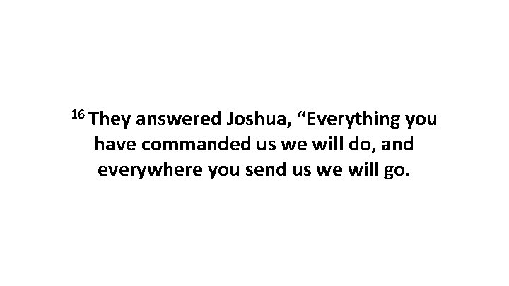 16 They answered Joshua, “Everything you have commanded us we will do, and everywhere