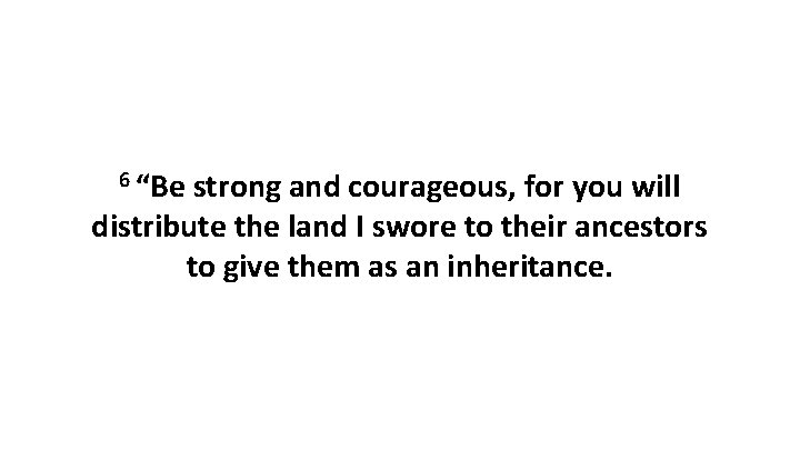 6 “Be strong and courageous, for you will distribute the land I swore to