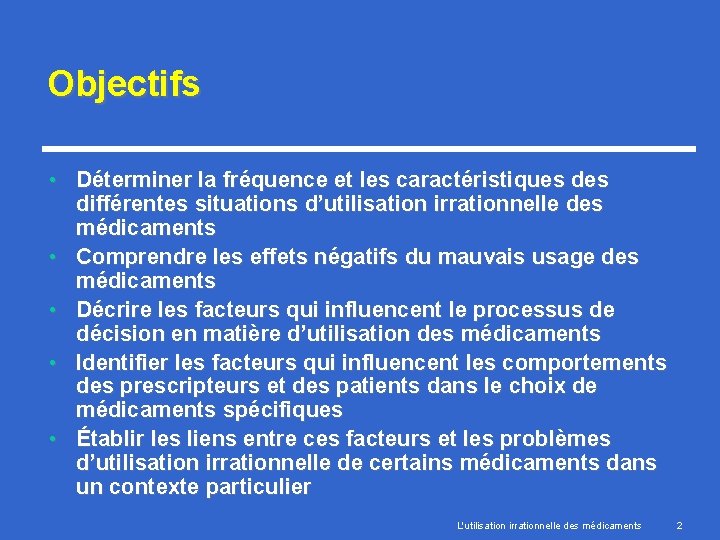 Objectifs • Déterminer la fréquence et les caractéristiques différentes situations d’utilisation irrationnelle des médicaments