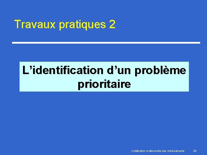 Travaux pratiques 2 L’identification d’un problème prioritaire L'utilisation irrationnelle des médicaments 24 