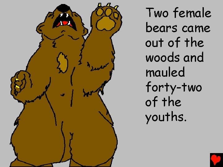 Two female bears came out of the woods and mauled forty-two of the youths.