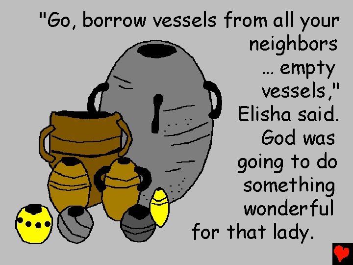 "Go, borrow vessels from all your neighbors … empty vessels, " Elisha said. God