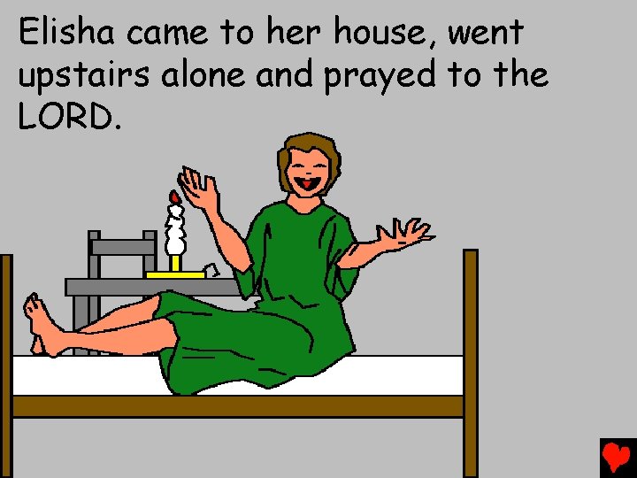 Elisha came to her house, went upstairs alone and prayed to the LORD. 