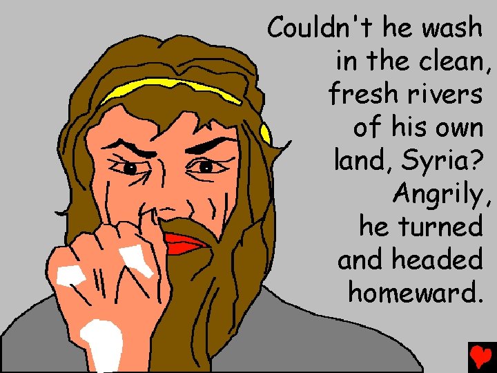 Couldn't he wash in the clean, fresh rivers of his own land, Syria? Angrily,