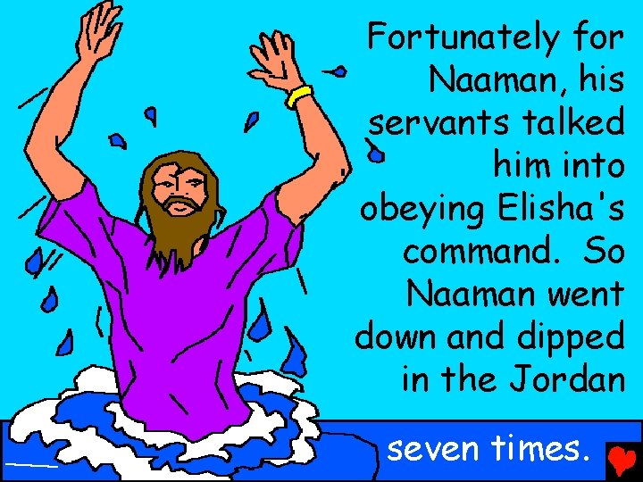 Fortunately for Naaman, his servants talked him into obeying Elisha's command. So Naaman went