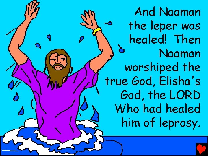 And Naaman the leper was healed! Then Naaman worshiped the true God, Elisha's God,