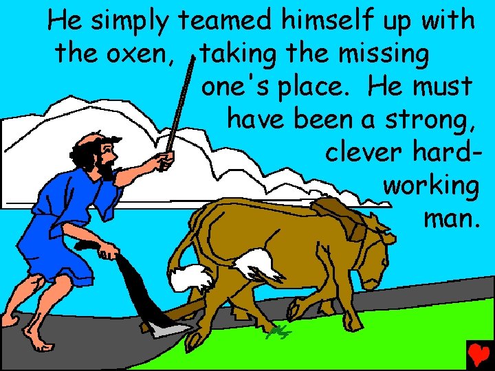 He simply teamed himself up with the oxen, taking the missing one's place. He