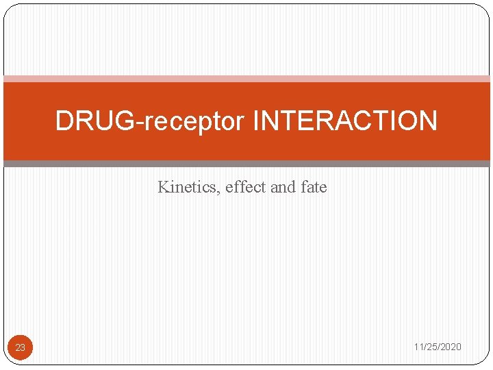 DRUG-receptor INTERACTION Kinetics, effect and fate 23 11/25/2020 