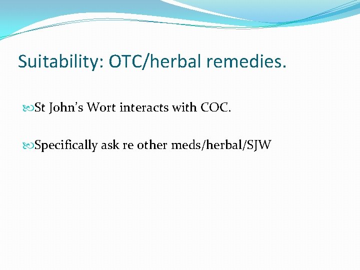 Suitability: OTC/herbal remedies. St John’s Wort interacts with COC. Specifically ask re other meds/herbal/SJW
