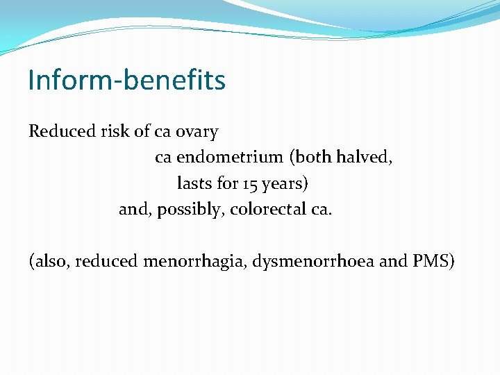 Inform-benefits Reduced risk of ca ovary ca endometrium (both halved, lasts for 15 years)