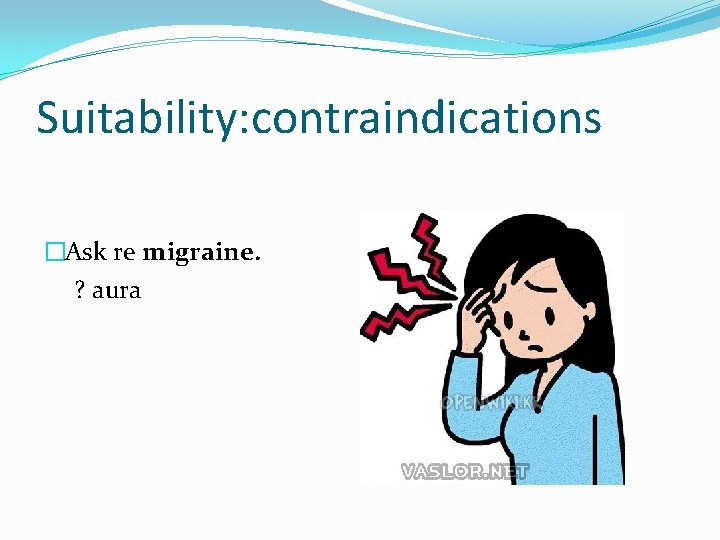 Suitability: contraindications �Ask re migraine. ? aura 